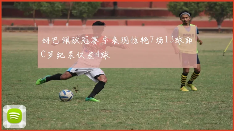 姆巴佩欧冠赛季表现惊艳7场13球距C罗纪录仅差4球