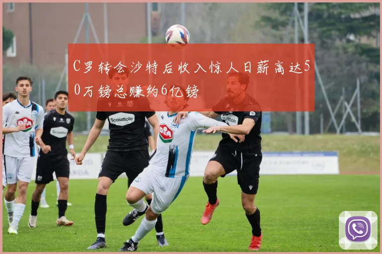 C罗转会沙特后收入惊人日薪高达50万镑总赚约6亿镑