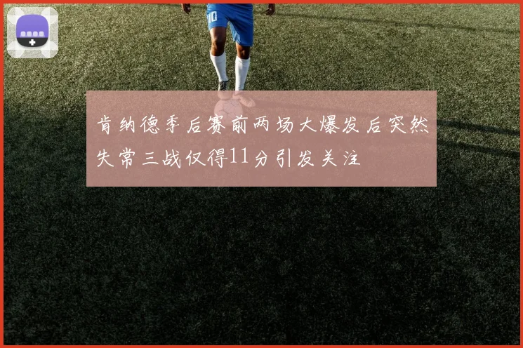 肯纳德季后赛前两场大爆发后突然失常三战仅得11分引发关注