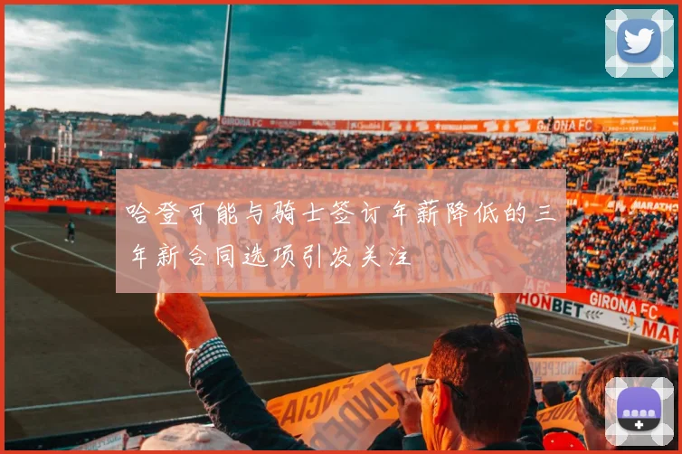 哈登可能与骑士签订年薪降低的三年新合同选项引发关注