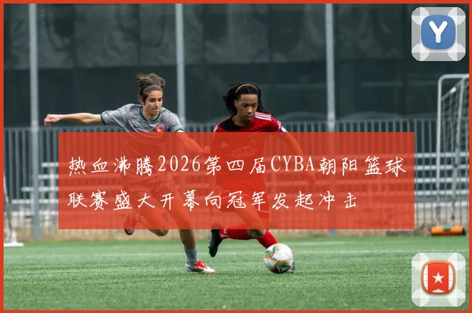 热血沸腾2026第四届CYBA朝阳篮球联赛盛大开幕向冠军发起冲击