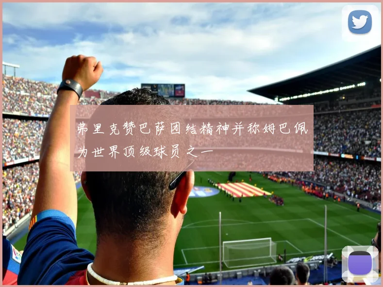 弗里克赞巴萨团结精神并称姆巴佩为世界顶级球员之一