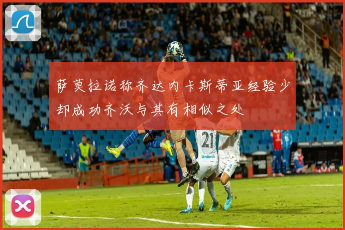 萨莫拉诺称齐达内卡斯蒂亚经验少却成功齐沃与其有相似之处