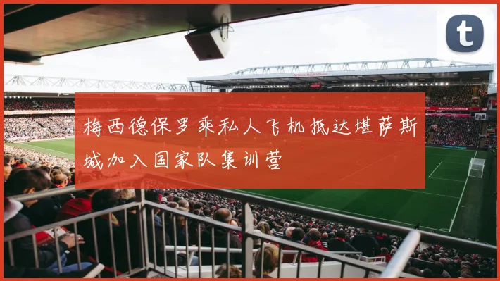 梅西德保罗乘私人飞机抵达堪萨斯城加入国家队集训营