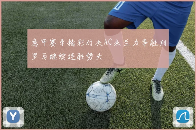 意甲赛季精彩对决AC米兰力争胜利罗马继续连胜势头