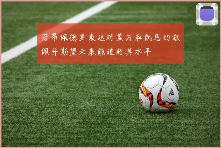 若昂佩德罗表达对莱万和凯恩的敬佩并期望未来能追赶其水平