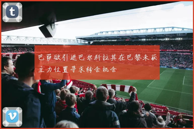 巴萨欲引进巴尔科拉其在巴黎未获主力位置寻求转会机会