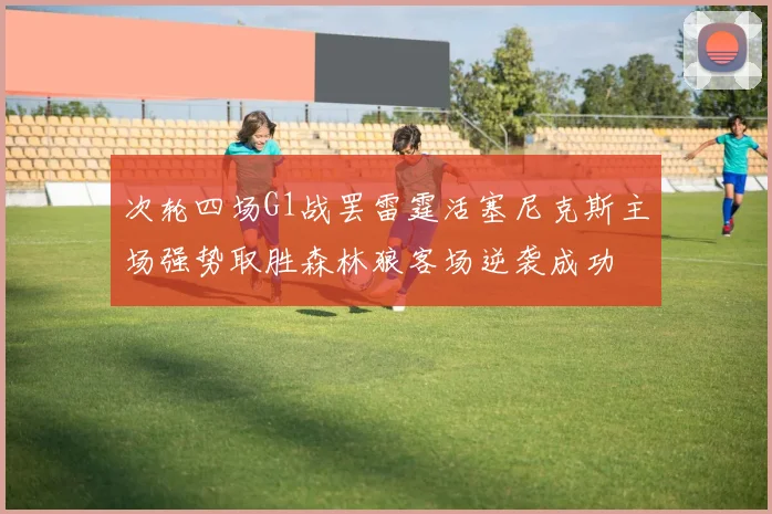 次轮四场G1战罢雷霆活塞尼克斯主场强势取胜森林狼客场逆袭成功