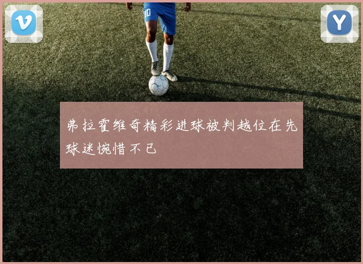 弗拉霍维奇精彩进球被判越位在先球迷惋惜不已