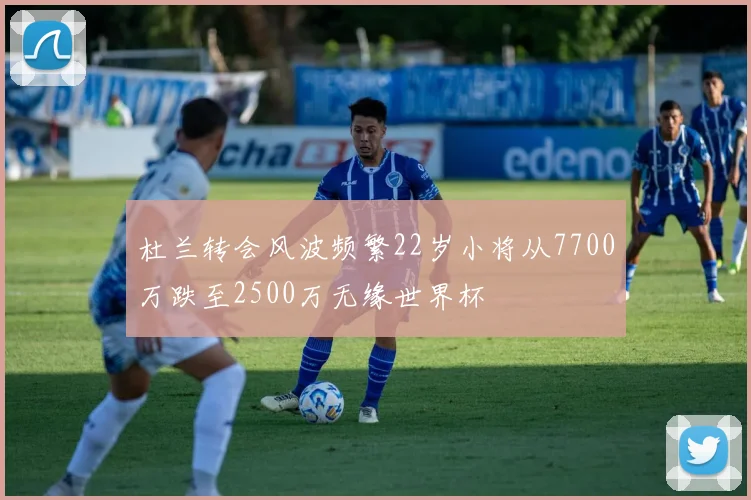 杜兰转会风波频繁22岁小将从7700万跌至2500万无缘世界杯
