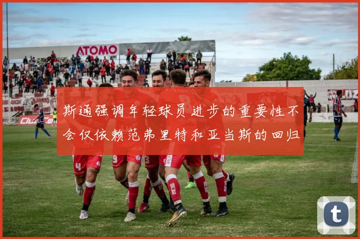 斯通强调年轻球员进步的重要性不会仅依赖范弗里特和亚当斯的回归