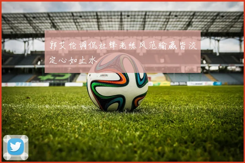 郭艾伦调侃杜锋老练风范输赢皆淡定心如止水