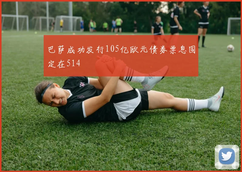 巴萨成功发行105亿欧元债券票息固定在514