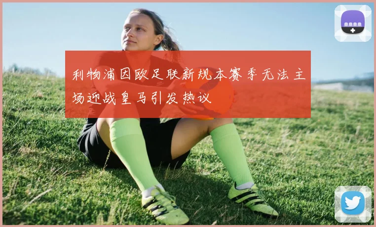 利物浦因欧足联新规本赛季无法主场迎战皇马引发热议